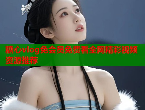 糖心vlog免会员免费看全网精彩视频资源推荐  第1张