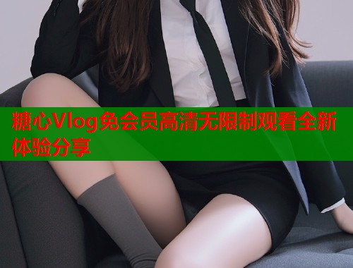 糖心Vlog免会员高清无限制观看全新体验分享  第1张