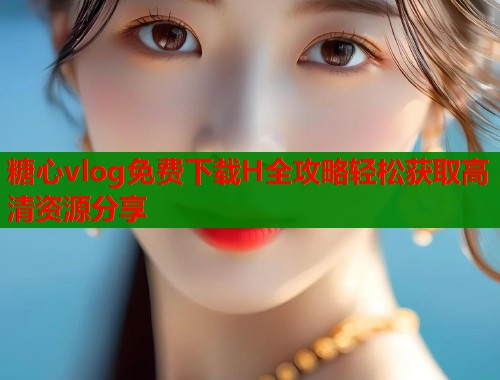 糖心vlog免费下载H全攻略轻松获取高清资源分享  第1张