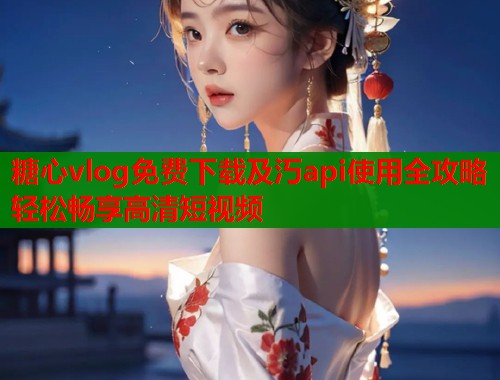 糖心vlog免费下载及汅api使用全攻略轻松畅享高清短视频  第2张