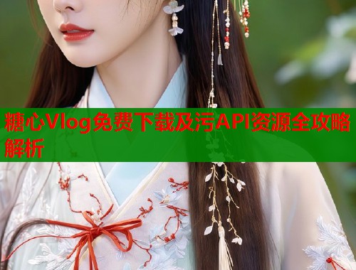糖心Vlog免费下载及污API资源全攻略解析  第2张