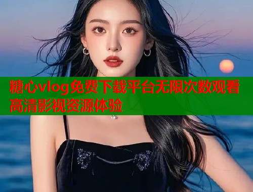 糖心vlog免费下载平台无限次数观看高清影视资源体验  第2张