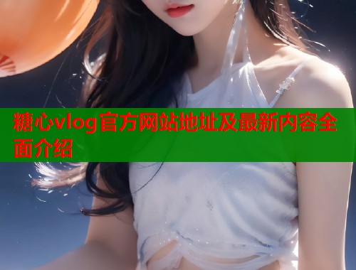 糖心vlog官方网站地址及最新内容全面介绍  第1张