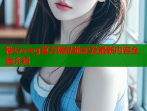 糖心vlog官方网站地址及最新内容全面介绍  第2张