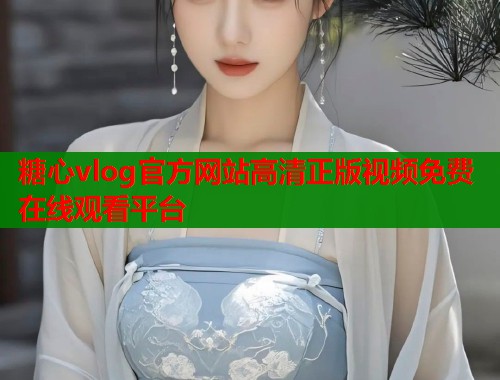 糖心vlog官方网站高清正版视频免费在线观看平台  第1张