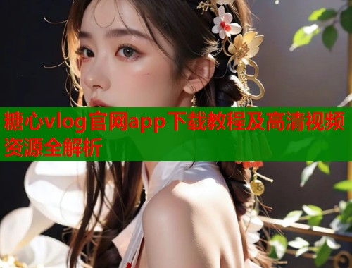 糖心vlog官网app下载教程及高清视频资源全解析  第2张