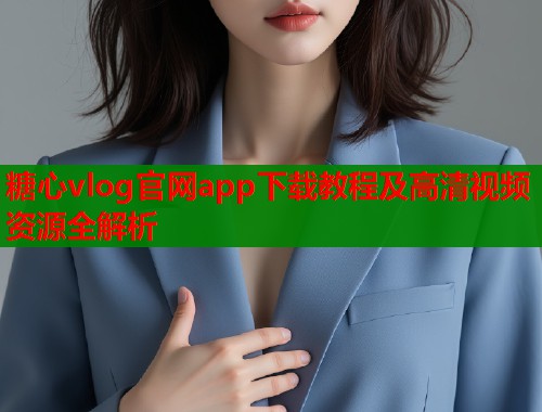 糖心vlog官网app下载教程及高清视频资源全解析  第1张