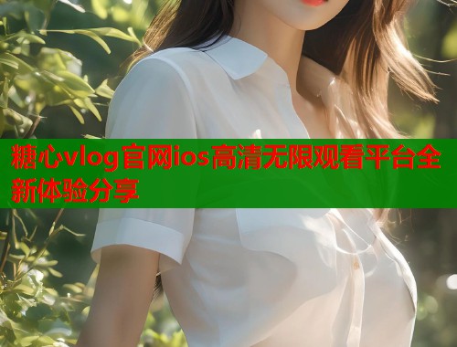 糖心vlog官网ios高清无限观看平台全新体验分享  第1张