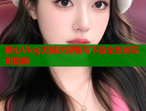 糖心Vlog无限次观看与下载全攻略实用指南  第1张