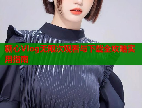 糖心Vlog无限次观看与下载全攻略实用指南  第2张