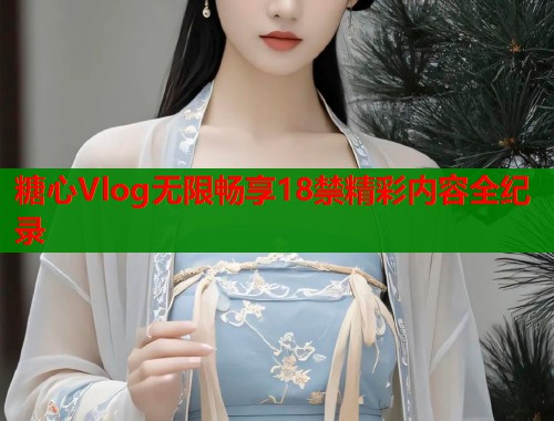 糖心Vlog无限畅享18禁精彩内容全纪录  第1张