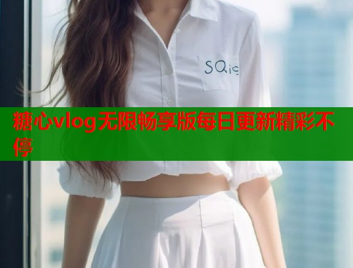 糖心vlog无限畅享版每日更新精彩不停  第1张