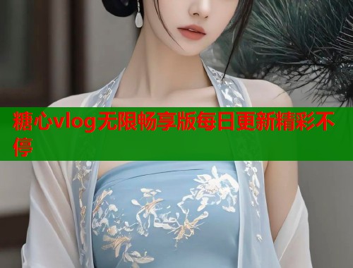糖心vlog无限畅享版每日更新精彩不停  第2张