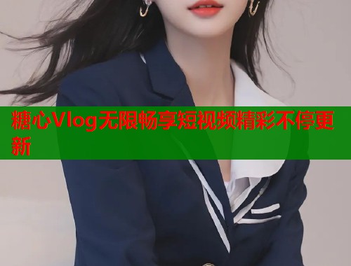 糖心Vlog无限畅享短视频精彩不停更新  第2张