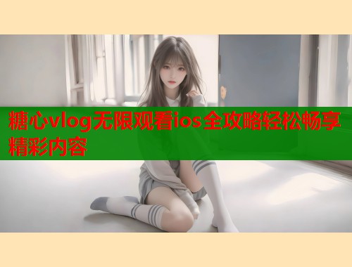 糖心vlog无限观看ios全攻略轻松畅享精彩内容  第2张