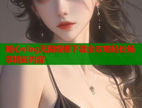 糖心vlog无限观看下载全攻略轻松畅享精彩内容  第1张