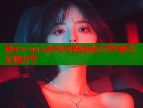 糖心vlog无限观看邀请码免费领取全攻略分享  第1张