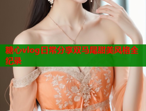 糖心vlog日常分享双马尾甜美风格全纪录  第1张