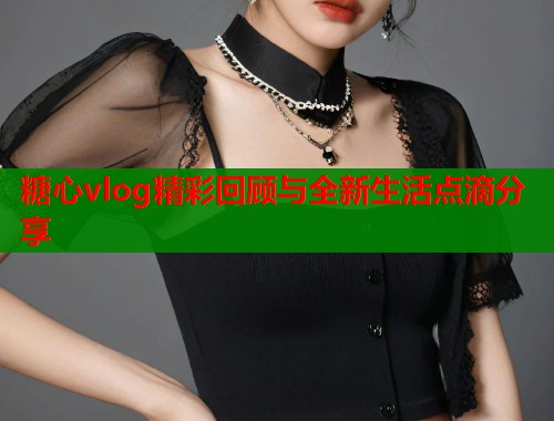糖心vlog精彩回顾与全新生活点滴分享  第1张