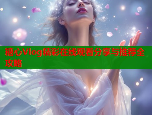 糖心Vlog精彩在线观看分享与推荐全攻略  第1张