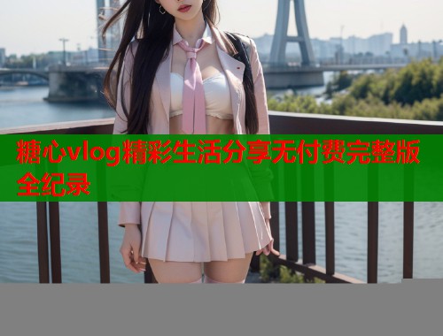 糖心vlog精彩生活分享无付费完整版全纪录  第1张