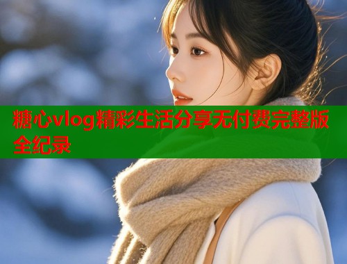 糖心vlog精彩生活分享无付费完整版全纪录  第2张