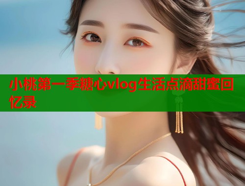 小桃第一季糖心vlog生活点滴甜蜜回忆录  第1张