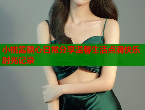 小桃酱糖心日常分享温馨生活点滴快乐时光记录  第1张