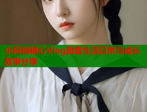 小阿俏糖心Vlog甜蜜生活日常与成长故事分享  第1张