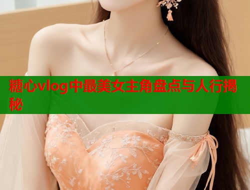 糖心vlog中最美女主角盘点与人行揭秘  第1张