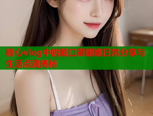 糖心vlog中的戴口罩娜娜日常分享与生活点滴揭秘  第1张