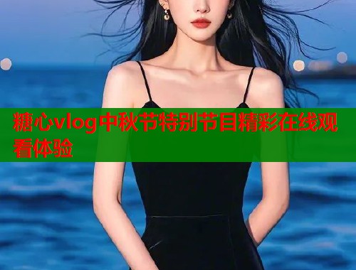 糖心vlog中秋节特别节目精彩在线观看体验  第1张
