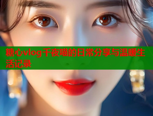 糖心vlog千夜喵的日常分享与温暖生活记录  第1张