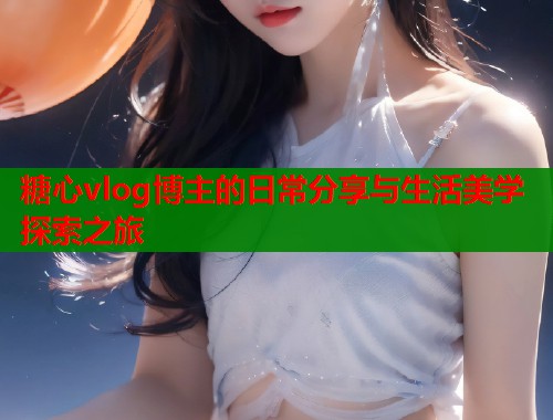 糖心vlog博主的日常分享与生活美学探索之旅  第2张