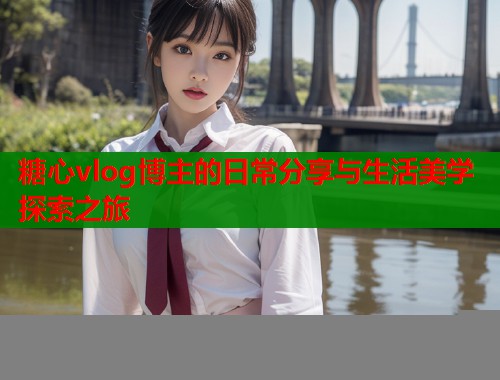 糖心vlog博主的日常分享与生活美学探索之旅  第1张