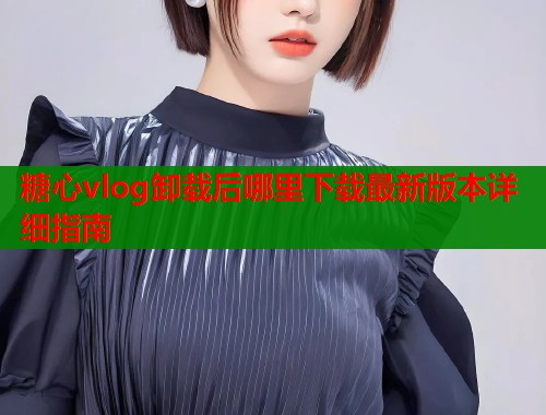 糖心vlog卸载后哪里下载最新版本详细指南  第1张