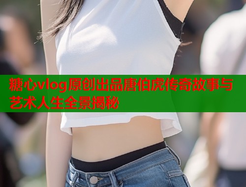 糖心vlog原创出品唐伯虎传奇故事与艺术人生全景揭秘  第1张