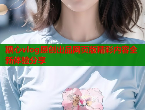 糖心vlog原创出品网页版精彩内容全新体验分享  第2张
