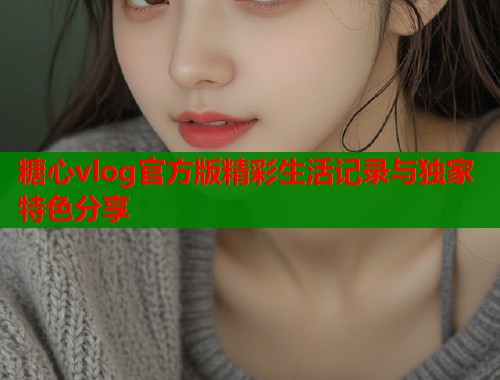 糖心vlog官方版精彩生活记录与独家特色分享  第1张
