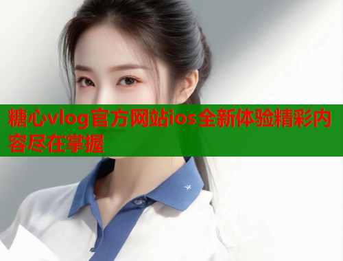 糖心vlog官方网站ios全新体验精彩内容尽在掌握  第1张