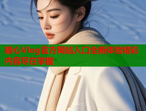 糖心Vlog官方网站入口全新体验精彩内容尽在掌握  第1张