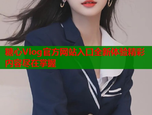 糖心Vlog官方网站入口全新体验精彩内容尽在掌握  第2张