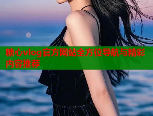 糖心vlog官方网站全方位导航与精彩内容推荐  第1张
