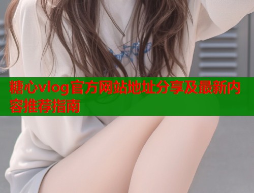 糖心vlog官方网站地址分享及最新内容推荐指南  第1张