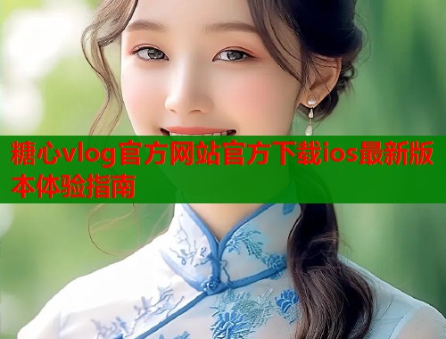 糖心vlog官方网站官方下载ios最新版本体验指南  第1张