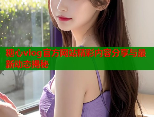 糖心vlog官方网站精彩内容分享与最新动态揭秘  第1张