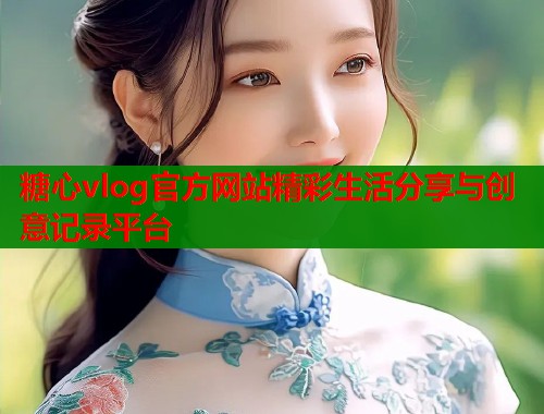 糖心vlog官方网站精彩生活分享与创意记录平台  第1张