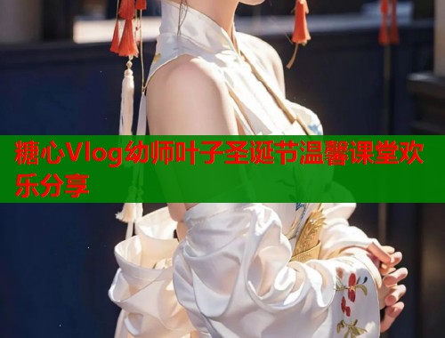 糖心Vlog幼师叶子圣诞节温馨课堂欢乐分享  第2张