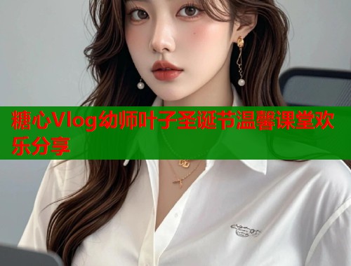 糖心Vlog幼师叶子圣诞节温馨课堂欢乐分享  第1张