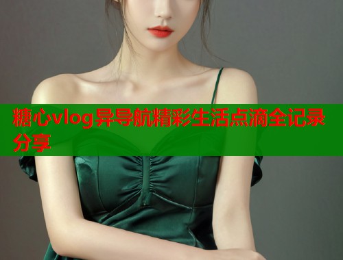糖心vlog异导航精彩生活点滴全记录分享  第1张